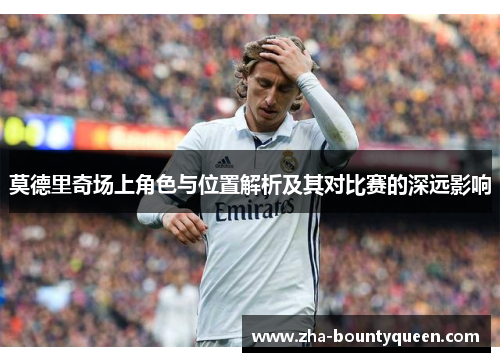 莫德里奇场上角色与位置解析及其对比赛的深远影响