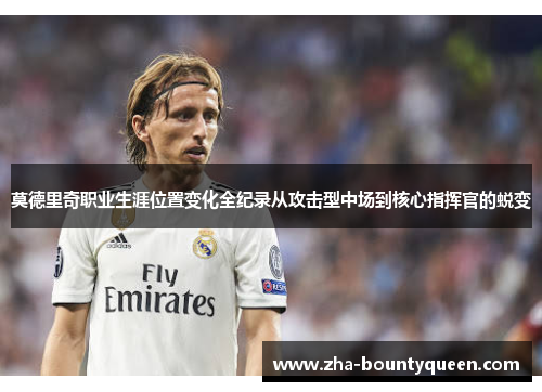 莫德里奇职业生涯位置变化全纪录从攻击型中场到核心指挥官的蜕变