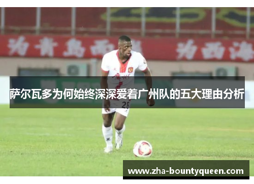 萨尔瓦多为何始终深深爱着广州队的五大理由分析