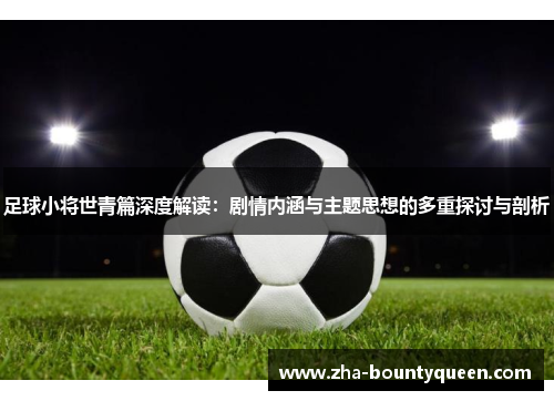 足球小将世青篇深度解读：剧情内涵与主题思想的多重探讨与剖析