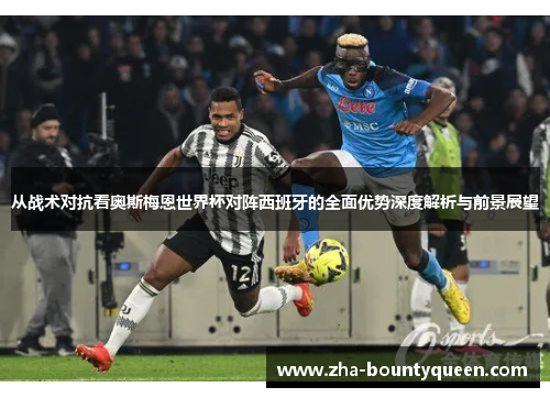 从战术对抗看奥斯梅恩世界杯对阵西班牙的全面优势深度解析与前景展望