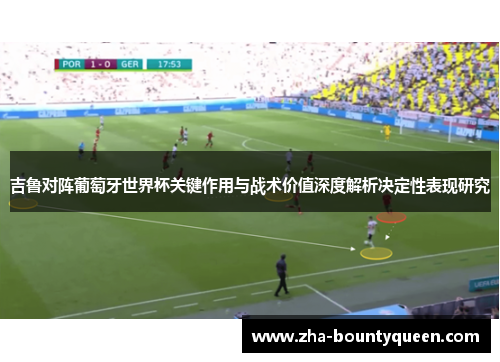 吉鲁对阵葡萄牙世界杯关键作用与战术价值深度解析决定性表现研究