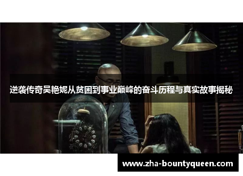 逆袭传奇吴艳妮从贫困到事业巅峰的奋斗历程与真实故事揭秘