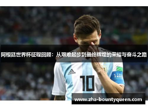 阿根廷世界杯征程回顾：从艰难起步到最终辉煌的荣耀与奋斗之路