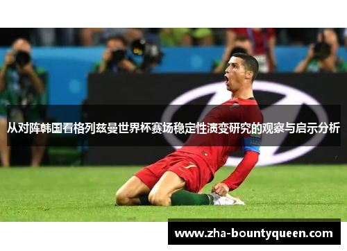 从对阵韩国看格列兹曼世界杯赛场稳定性演变研究的观察与启示分析