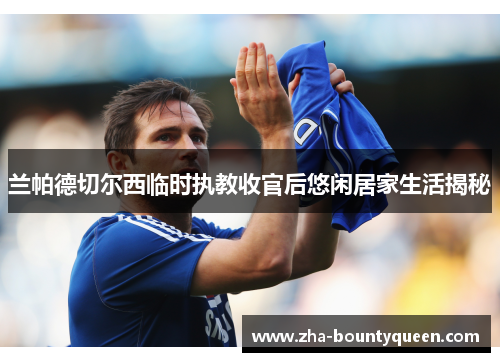 兰帕德切尔西临时执教收官后悠闲居家生活揭秘