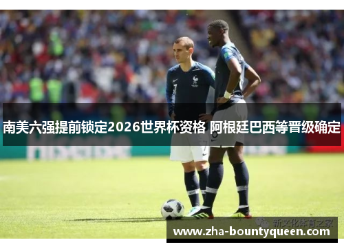 南美六强提前锁定2026世界杯资格 阿根廷巴西等晋级确定 南美六强提前锁定2026世界杯资格 阿根廷巴西等晋级确定