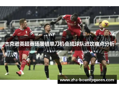 杰克逊英超赛场屡错单刀机会成球队进攻痛点分析