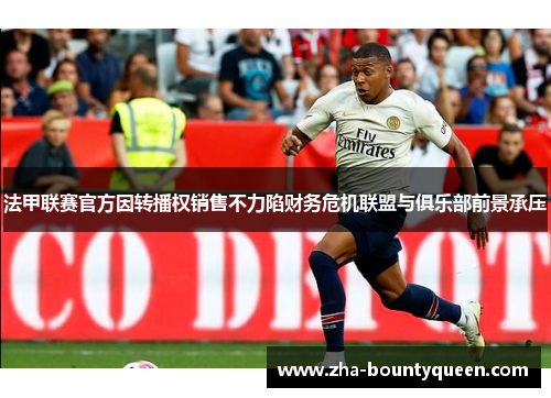 法甲联赛官方因转播权销售不力陷财务危机联盟与俱乐部前景承压