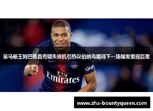 皇马新王姆巴佩首秀错失良机引热议伯纳乌期待下一场爆发重现巨星 皇马新王姆巴佩首秀错失良机引热议伯纳乌期待下一场爆发重现巨星