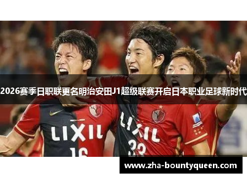 2026赛季日职联更名明治安田J1超级联赛开启日本职业足球新时代