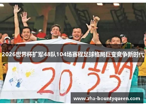 2026世界杯扩军48队104场赛程足球格局巨变竞争新时代