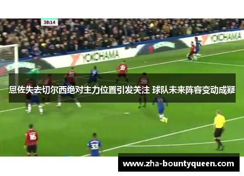 恩佐失去切尔西绝对主力位置引发关注 球队未来阵容变动成疑