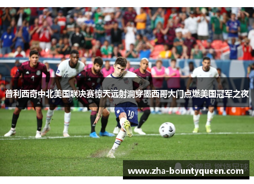 普利西奇中北美国联决赛惊天远射洞穿墨西哥大门点燃美国冠军之夜