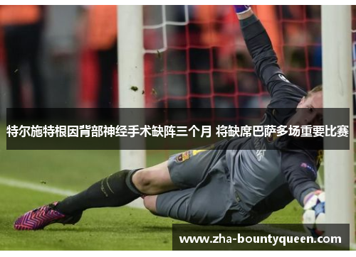 特尔施特根因背部神经手术缺阵三个月 将缺席巴萨多场重要比赛