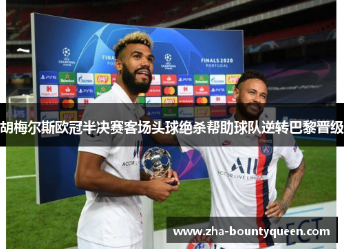 胡梅尔斯欧冠半决赛客场头球绝杀帮助球队逆转巴黎晋级