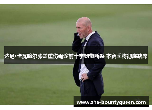 达尼·卡瓦哈尔膝盖重伤确诊前十字韧带断裂 本赛季将彻底缺席