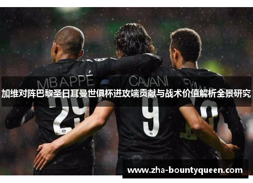 加维对阵巴黎圣日耳曼世俱杯进攻端贡献与战术价值解析全景研究