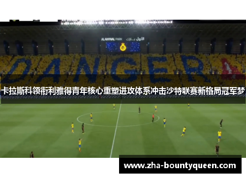 卡拉斯科领衔利雅得青年核心重塑进攻体系冲击沙特联赛新格局冠军梦