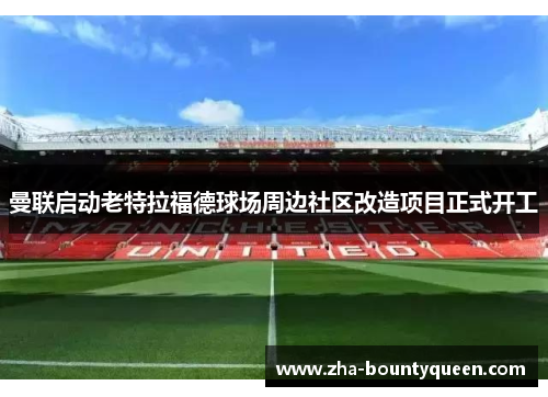 曼联启动老特拉福德球场周边社区改造项目正式开工 曼联启动老特拉福德球场周边社区改造项目正式开工