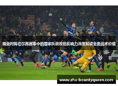 福登对阵切尔西赛事中的国家队级攻防影响力深度解读全面战术价值