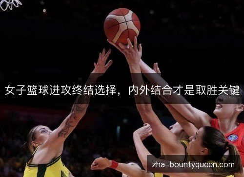 女子篮球进攻终结选择，内外结合才是取胜关键