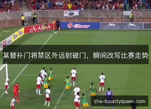 某替补门将禁区外远射破门，瞬间改写比赛走势