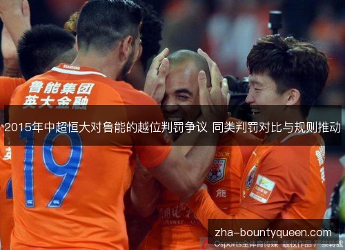 2015年中超恒大对鲁能的越位判罚争议 同类判罚对比与规则推动 2015年中超恒大对鲁能的越位判罚争议 同类判罚对比与规则推动