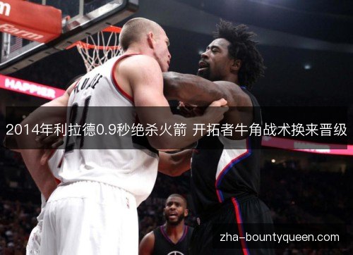 2014年利拉德0.9秒绝杀火箭 开拓者牛角战术换来晋级 2014年利拉德0.9秒绝杀火箭 开拓者牛角战术换来晋级