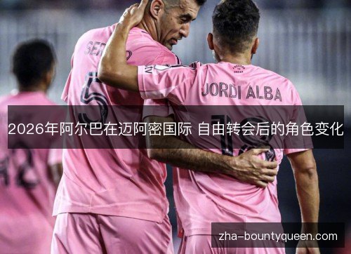 2026年阿尔巴在迈阿密国际 自由转会后的角色变化